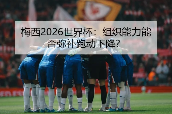 梅西2026世界杯:组织能力能否弥补跑动下降?