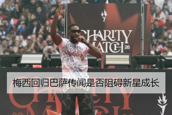梅西回归巴萨传闻是否阻碍新星成长