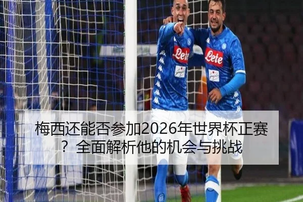 梅西还能否参加2026年世界杯正赛？全面解析他的机会与挑战